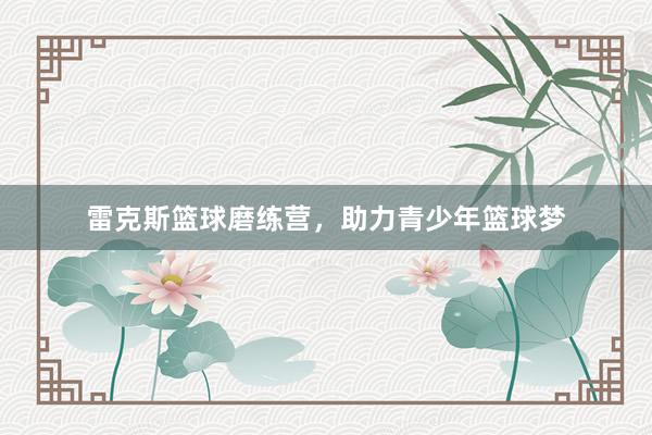 雷克斯篮球磨练营，助力青少年篮球梦