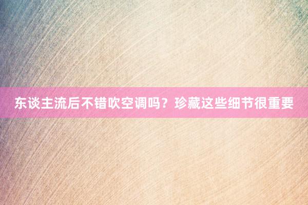 东谈主流后不错吹空调吗？珍藏这些细节很重要