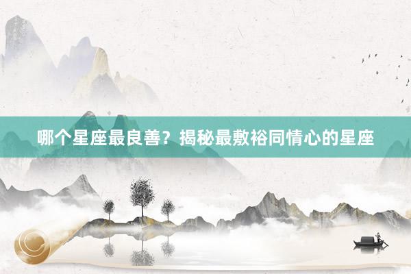 哪个星座最良善？揭秘最敷裕同情心的星座
