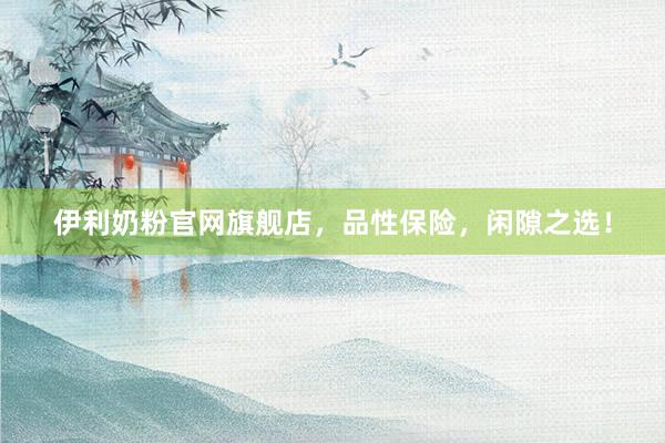 伊利奶粉官网旗舰店，品性保险，闲隙之选！