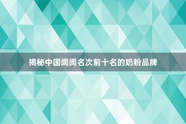 揭秘中国阛阓名次前十名的奶粉品牌