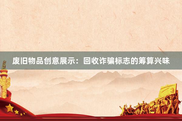 废旧物品创意展示：回收诈骗标志的筹算兴味