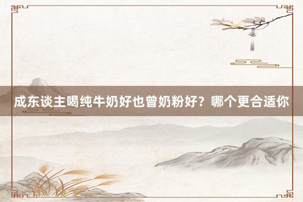 成东谈主喝纯牛奶好也曾奶粉好？哪个更合适你