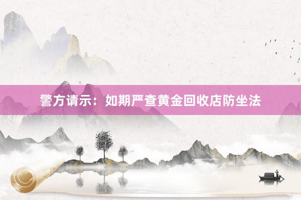 警方请示：如期严查黄金回收店防坐法