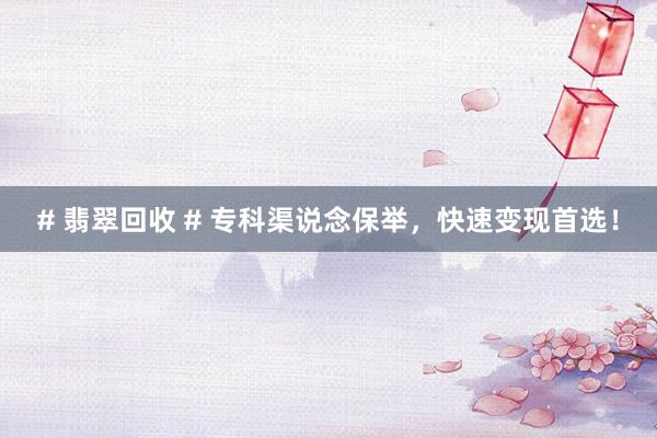 # 翡翠回收 # 专科渠说念保举，快速变现首选！